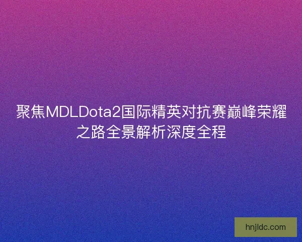 聚焦MDLDota2国际精英对抗赛巅峰荣耀之路全景解析深度全程 聚焦MDLDota2国际精英对抗赛巅峰荣耀之路全景解析深度全程