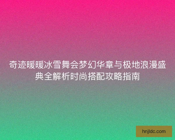 奇迹暖暖冰雪舞会梦幻华章与极地浪漫盛典全解析时尚搭配攻略指南
