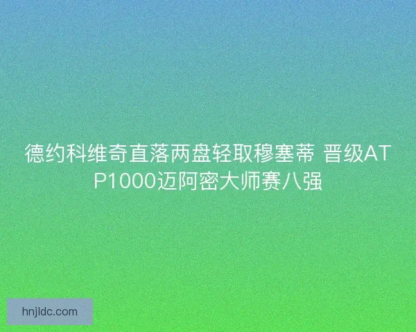 德约科维奇直落两盘轻取穆塞蒂 晋级ATP1000迈阿密大师赛八强