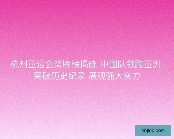 杭州亚运会奖牌榜揭晓 中国队领跑亚洲 突破历史纪录 展现强大实力