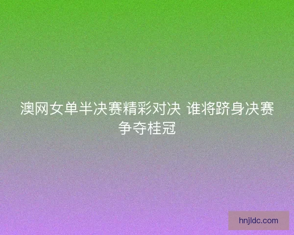 澳网女单半决赛精彩对决 谁将跻身决赛争夺桂冠 澳网女单半决赛精彩对决 谁将跻身决赛争夺桂冠