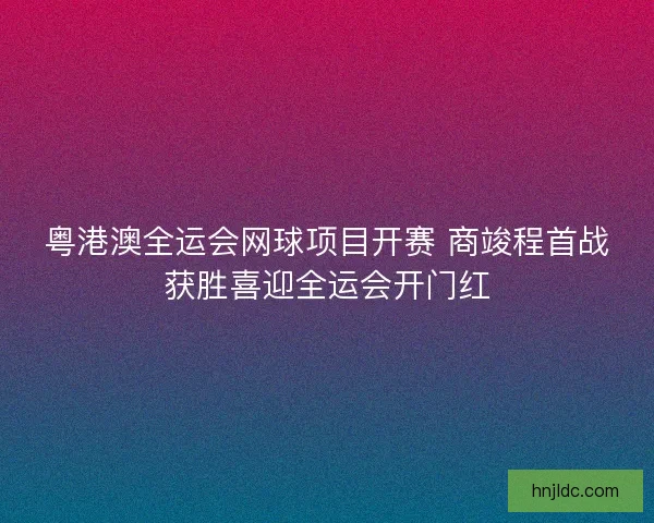 粤港澳全运会网球项目开赛 商竣程首战获胜喜迎全运会开门红