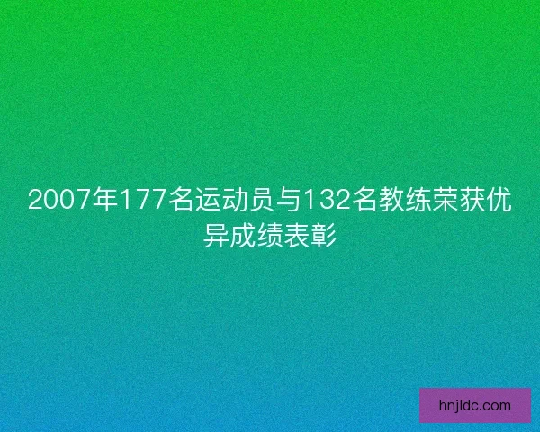 2007年177名运动员与132名教练荣获优异成绩表彰