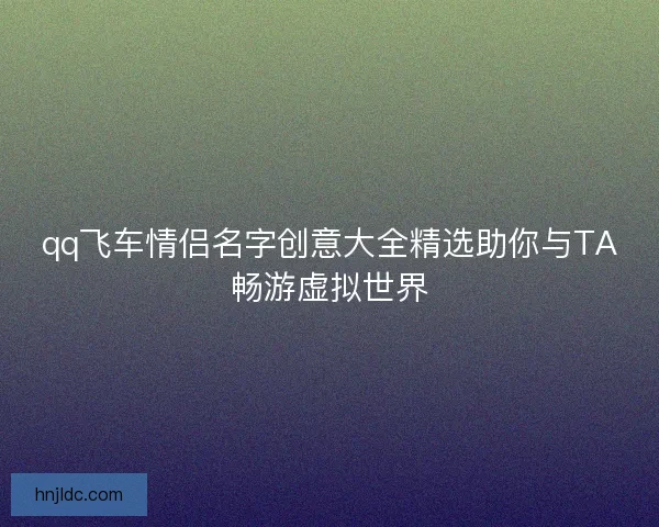 qq飞车情侣名字创意大全精选助你与TA畅游虚拟世界