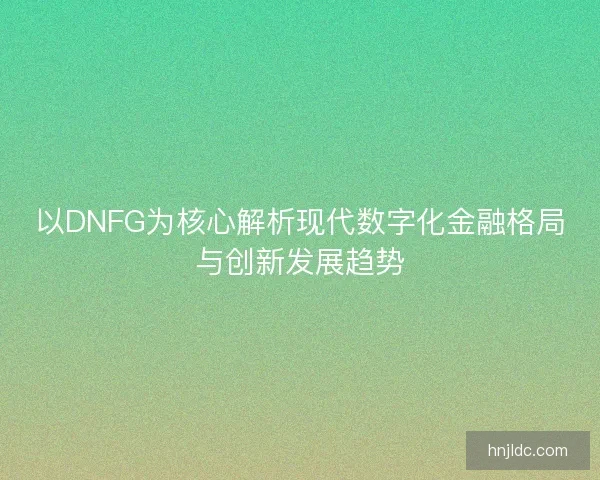 以DNFG为核心解析现代数字化金融格局与创新发展趋势