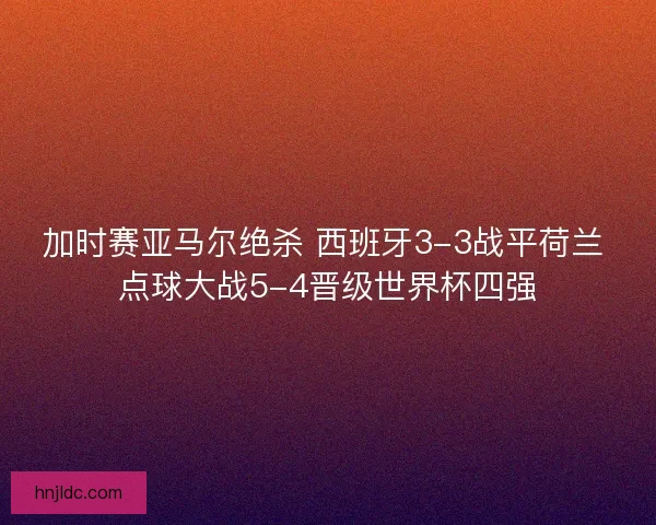 加时赛亚马尔绝杀 西班牙3-3战平荷兰 点球大战5-4晋级世界杯四强