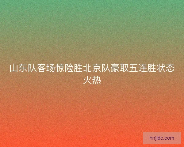 山东队客场惊险胜北京队豪取五连胜状态火热