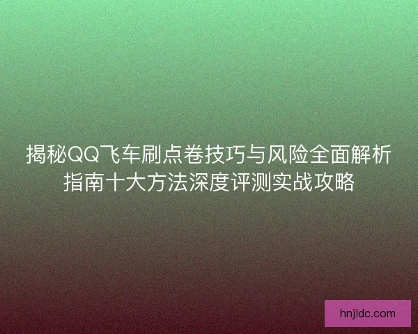 揭秘QQ飞车刷点卷技巧与风险全面解析指南十大方法深度评测实战攻略 揭秘QQ飞车刷点卷技巧与风险全面解析指南十大方法深度评测实战攻略