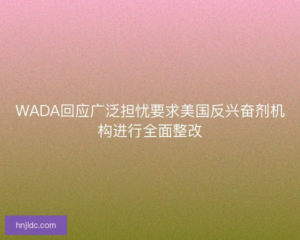 WADA回应广泛担忧要求美国反兴奋剂机构进行全面整改