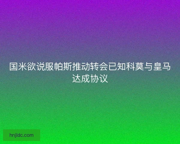 国米欲说服帕斯推动转会已知科莫与皇马达成协议