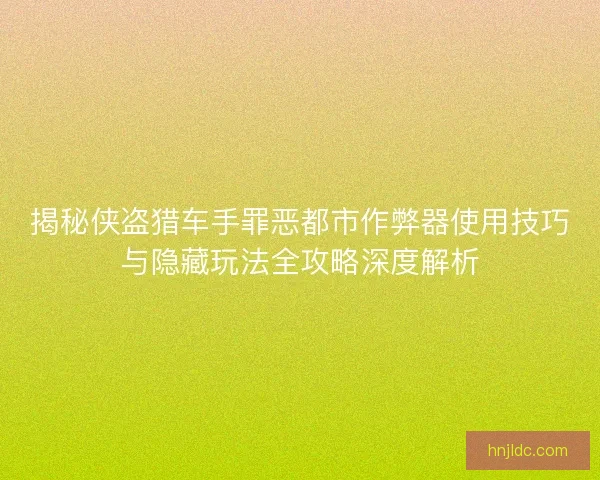 揭秘侠盗猎车手罪恶都市作弊器使用技巧与隐藏玩法全攻略深度解析