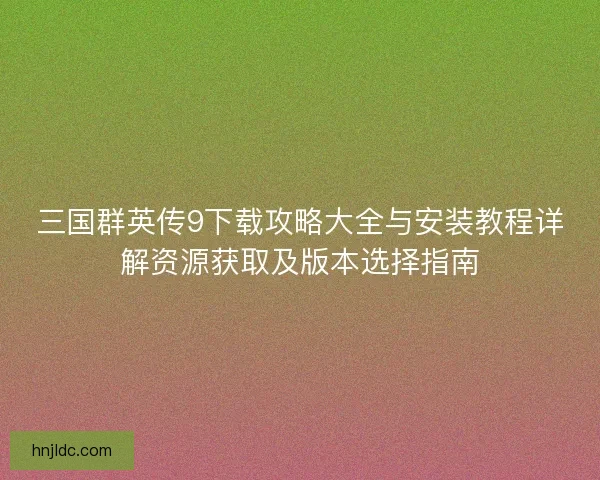 三国群英传9下载攻略大全与安装教程详解资源获取及版本选择指南