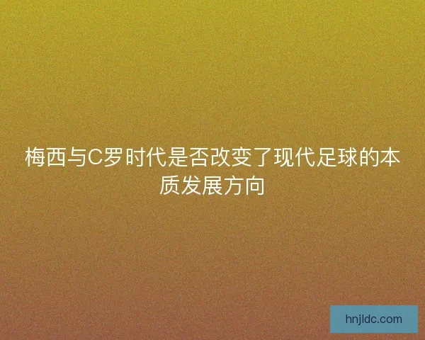 梅西与C罗时代是否改变了现代足球的本质发展方向 梅西与C罗时代是否改变了现代足球的本质发展方向