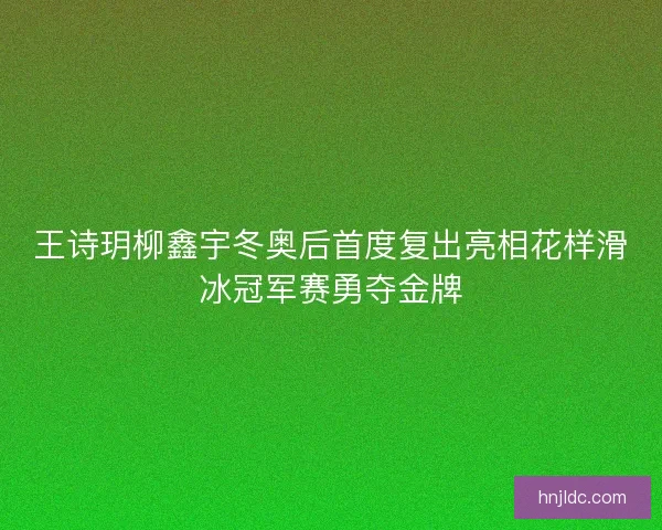 王诗玥柳鑫宇冬奥后首度复出亮相花样滑冰冠军赛勇夺金牌