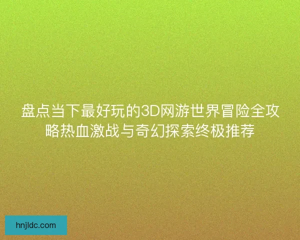 盘点当下最好玩的3D网游世界冒险全攻略热血激战与奇幻探索终极推荐 盘点当下最好玩的3D网游世界冒险全攻略热血激战与奇幻探索终极推荐