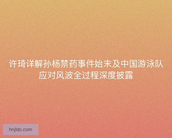 许琦详解孙杨禁药事件始末及中国游泳队应对风波全过程深度披露