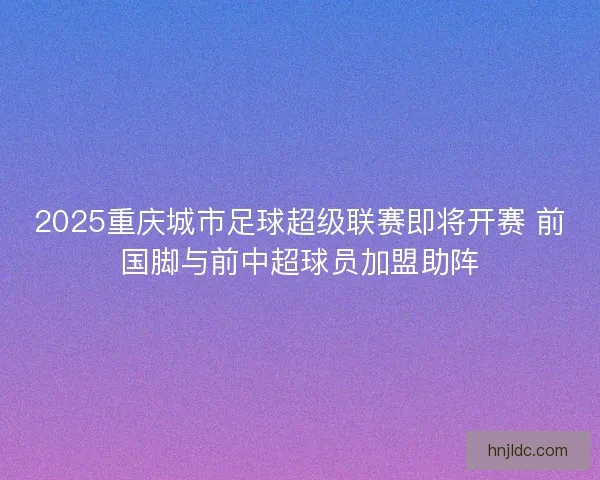2025重庆城市足球超级联赛即将开赛 前国脚与前中超球员加盟助阵 2025重庆城市足球超级联赛即将开赛 前国脚与前中超球员加盟助阵