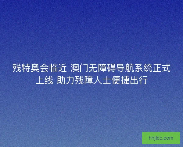 残特奥会临近 澳门无障碍导航系统正式上线 助力残障人士便捷出行