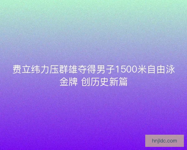 费立纬力压群雄夺得男子1500米自由泳金牌 创历史新篇