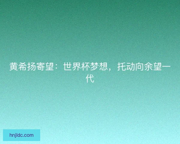 黄希扬寄望：世界杯梦想，托动向余望一代