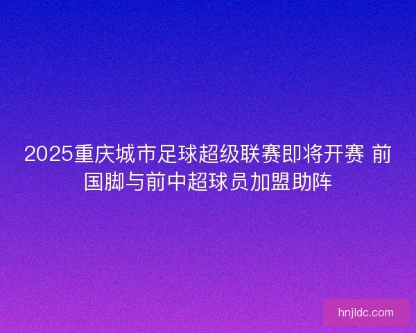 2025重庆城市足球超级联赛即将开赛 前国脚与前中超球员加盟助阵