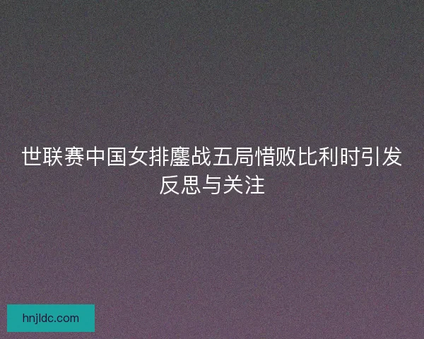 世联赛中国女排鏖战五局惜败比利时引发反思与关注