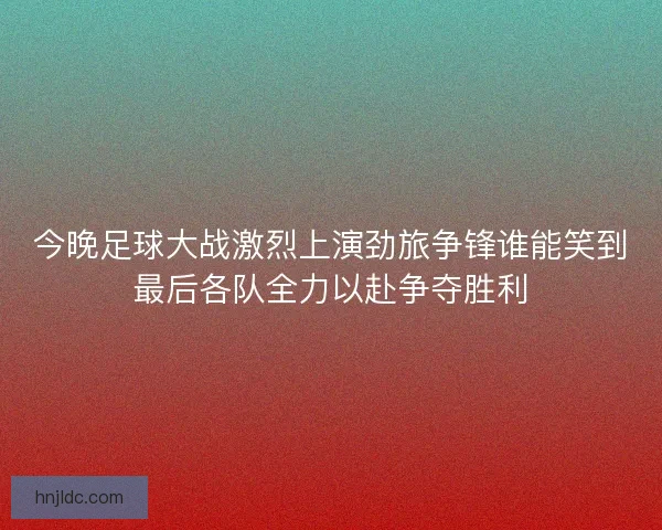今晚足球大战激烈上演劲旅争锋谁能笑到最后各队全力以赴争夺胜利