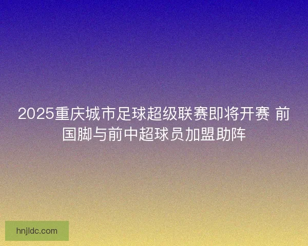 2025重庆城市足球超级联赛即将开赛 前国脚与前中超球员加盟助阵