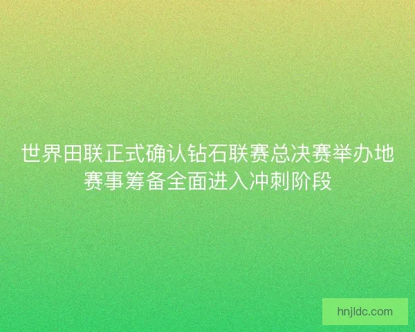 世界田联正式确认钻石联赛总决赛举办地赛事筹备全面进入冲刺阶段 世界田联正式确认钻石联赛总决赛举办地赛事筹备全面进入冲刺阶段