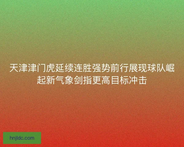 天津津门虎延续连胜强势前行展现球队崛起新气象剑指更高目标冲击 天津津门虎延续连胜强势前行展现球队崛起新气象剑指更高目标冲击